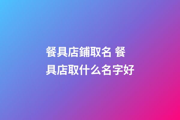 餐具店鋪取名 餐具店取什么名字好-第1張-店鋪起名-玄機派